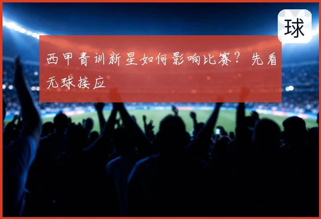西甲青训新星如何影响比赛？先看无球接应