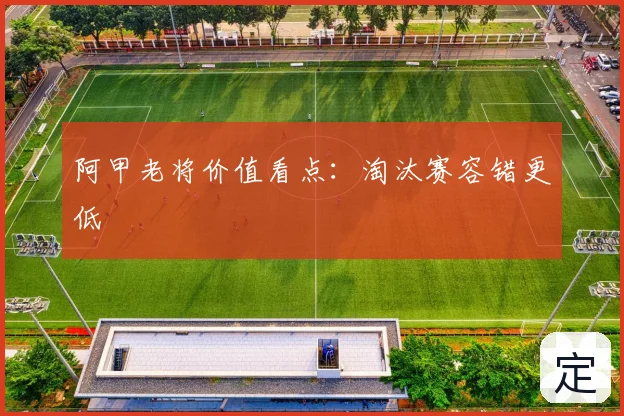 阿甲老将价值看点：淘汰赛容错更低