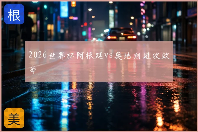 2026世界杯阿根廷vs奥地利进攻效率