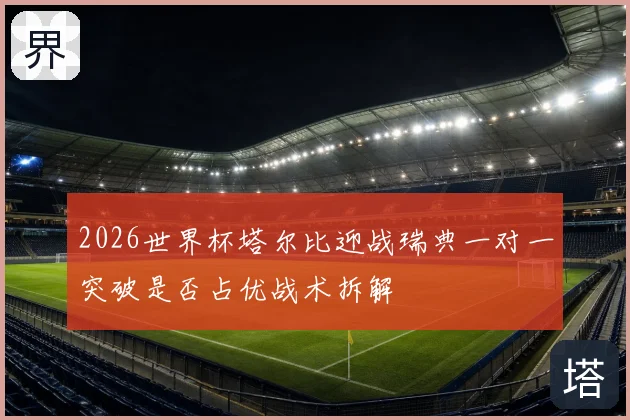 2026世界杯塔尔比迎战瑞典一对一突破是否占优战术拆解