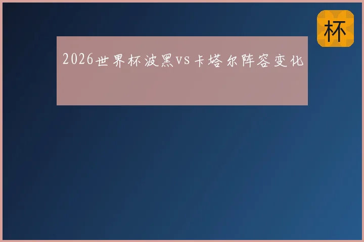 2026世界杯波黑vs卡塔尔阵容变化