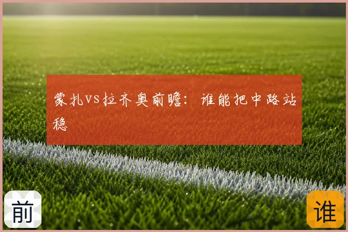 蒙扎vs拉齐奥前瞻：谁能把中路站稳