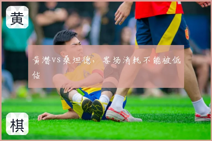黄潜vs桑坦德，客场消耗不能被低估