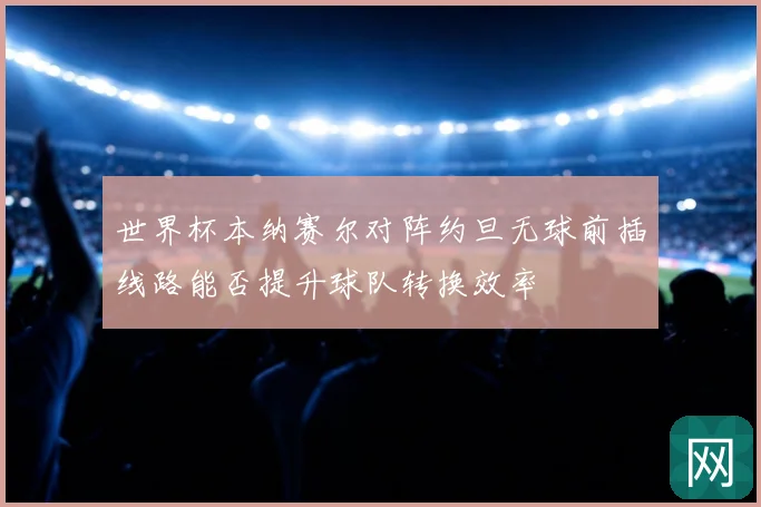 世界杯本纳赛尔对阵约旦无球前插线路能否提升球队转换效率