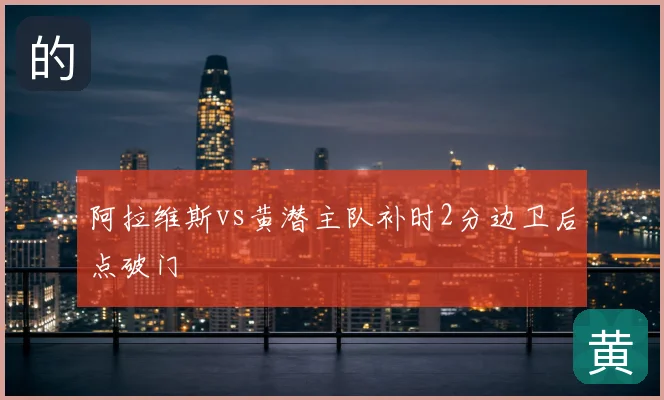 阿拉维斯vs黄潜主队补时2分边卫后点破门