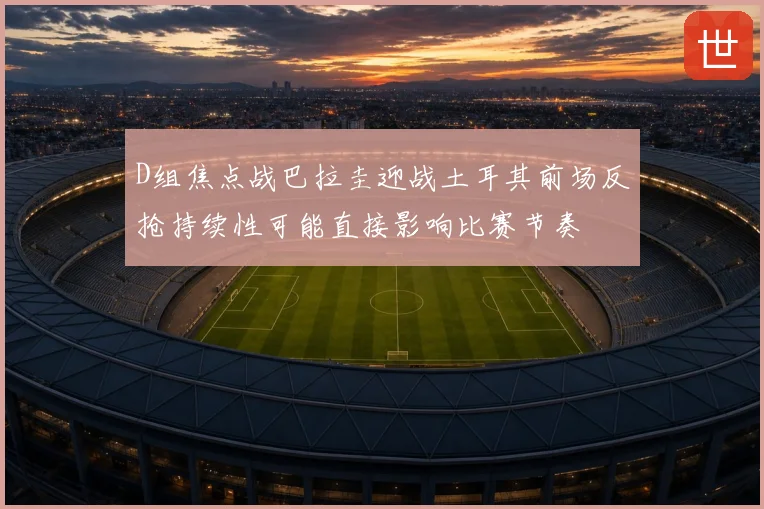 D组焦点战巴拉圭迎战土耳其前场反抢持续性可能直接影响比赛节奏
