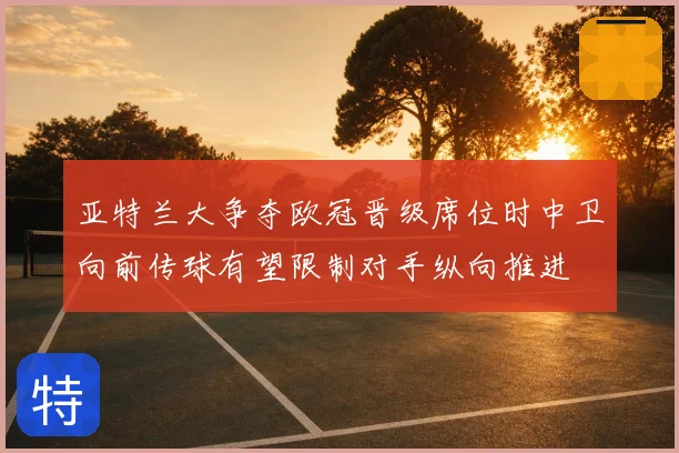 亚特兰大争夺欧冠晋级席位时中卫向前传球有望限制对手纵向推进