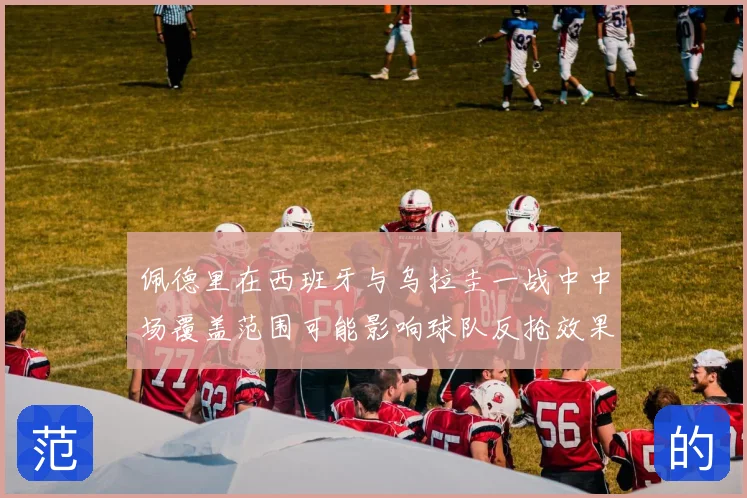 佩德里在西班牙与乌拉圭一战中中场覆盖范围可能影响球队反抢效果