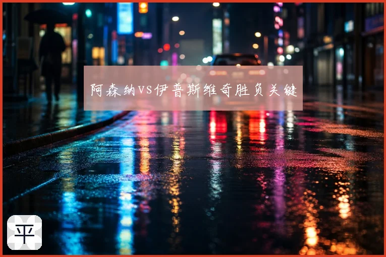 阿森纳vs伊普斯维奇胜负关键