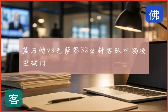 莱万特vs巴萨第32分钟客队中场凌空破门